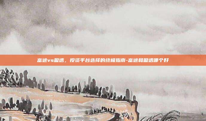 富途vs盈透,投资平台选择的终极指南-富途和盈透哪个好-第1张图片-欧易官网APP下载 富途vs盈透,投资平台选择的终极指南-富途和盈透哪个好-第1张图片-欧易官网APP下载