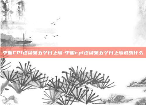 中国CPI连续第五个月上涨-中国cpi连续第五个月上涨说明什么-第1张图片-欧易官网APP下载 中国CPI连续第五个月上涨-中国cpi连续第五个月上涨说明什么-第1张图片-欧易官网APP下载