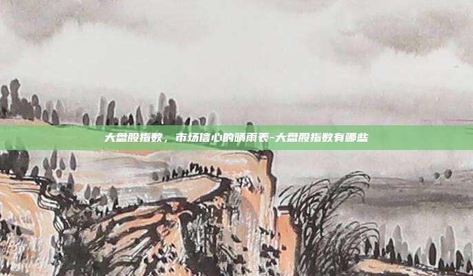 大盘股指数,市场信心的晴雨表-大盘股指数有哪些-第1张图片-欧易官网APP下载 大盘股指数,市场信心的晴雨表-大盘股指数有哪些-第1张图片-欧易官网APP下载