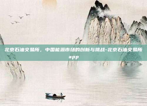 北京石油交易所,中国能源市场的创新与挑战-北京石油交易所app-第1张图片-欧易官网APP下载 北京石油交易所,中国能源市场的创新与挑战-北京石油交易所app-第1张图片-欧易官网APP下载