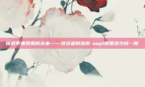 探索苹果股票的未来——投资者的指南-aapl股票多少钱一股-第1张图片-欧易官网APP下载 探索苹果股票的未来——投资者的指南-aapl股票多少钱一股-第1张图片-欧易官网APP下载