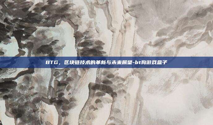 BTG,区块链技术的革新与未来展望-bt狗游戏盒子-第1张图片-欧易官网APP下载 BTG,区块链技术的革新与未来展望-bt狗游戏盒子-第1张图片-欧易官网APP下载