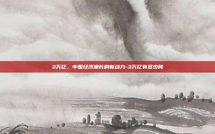 3万亿,中国经济增长的新动力-3万亿有多少吨-第1张图片-欧易官网APP下载 3万亿,中国经济增长的新动力-3万亿有多少吨-第1张图片-欧易官网APP下载