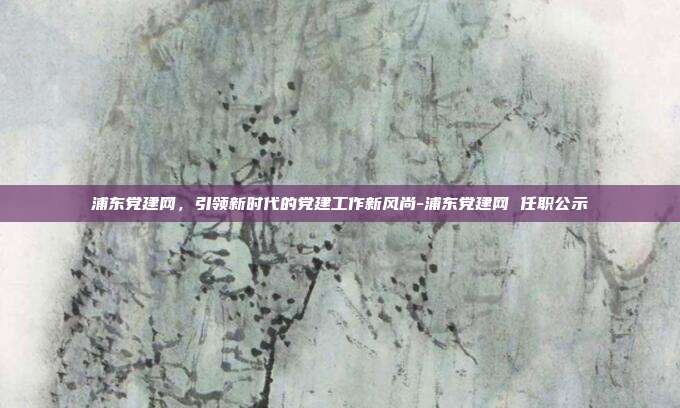 浦东党建网,引领新时代的党建工作新风尚-浦东党建网 任职公示-第1张图片-欧易官网APP下载 浦东党建网,引领新时代的党建工作新风尚-浦东党建网 任职公示-第1张图片-欧易官网APP下载