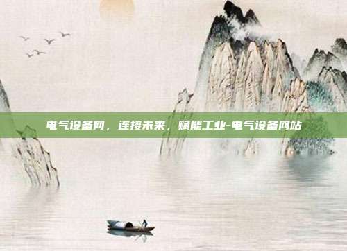 电气设备网，连接未来，赋能工业-电气设备网站-第1张图片-欧易官网APP下载
