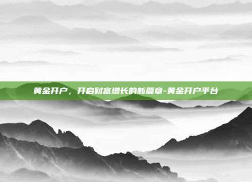 黄金开户，开启财富增长的新篇章-黄金开户平台-第1张图片-欧易官网APP下载