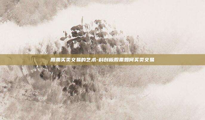 股票买卖交易的艺术-科创板股票如何买卖交易-第1张图片-欧易官网APP下载
