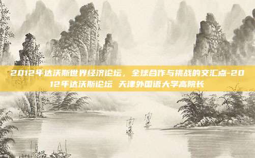 2012年达沃斯世界经济论坛,全球合作与挑战的交汇点-2012年达沃斯论坛 天津外国语大学高院长-第1张图片-欧易官网APP下载 2012年达沃斯世界经济论坛,全球合作与挑战的交汇点-2012年达沃斯论坛 天津外国语大学高院长-第1张图片-欧易官网APP下载