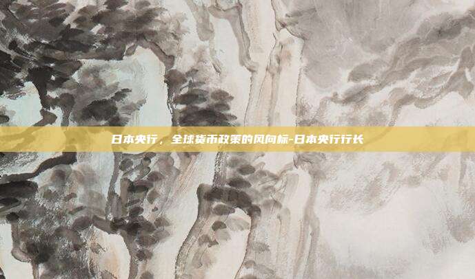 日本央行，全球货币政策的风向标-日本央行行长-第1张图片-欧易官网APP下载