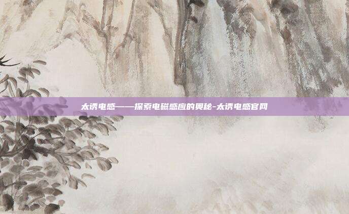 太诱电感——探索电磁感应的奥秘-太诱电感官网-第1张图片-欧易官网APP下载 太诱电感——探索电磁感应的奥秘-太诱电感官网-第1张图片-欧易官网APP下载