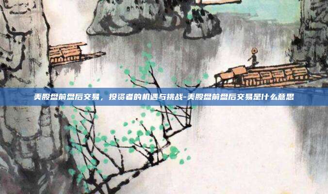 美股盘前盘后交易，投资者的机遇与挑战-美股盘前盘后交易是什么意思-第1张图片-欧易官网APP下载