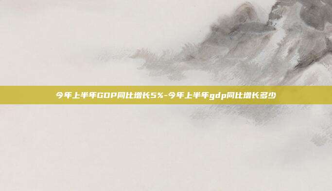 今年上半年GDP同比增长5%-今年上半年gdp同比增长多少-第1张图片-欧易官网APP下载