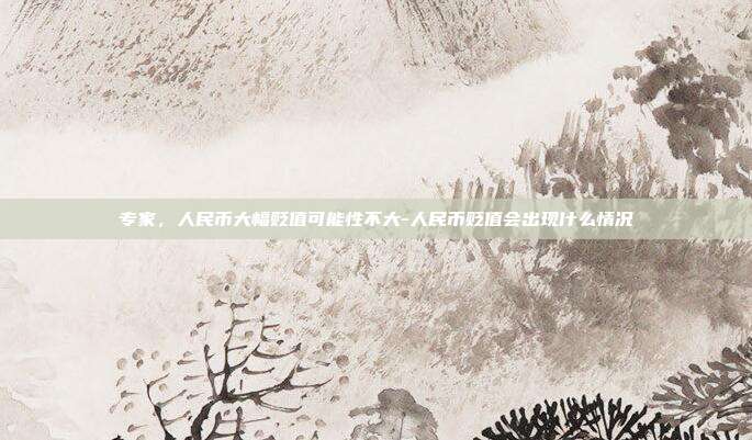 专家,人民币大幅贬值可能性不大-人民币贬值会出现什么情况-第1张图片-欧易官网APP下载 专家,人民币大幅贬值可能性不大-人民币贬值会出现什么情况-第1张图片-欧易官网APP下载