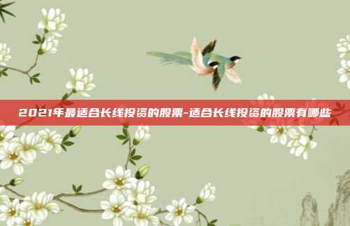 2021年最适合长线投资的股票-适合长线投资的股票有哪些-第1张图片-欧易官网APP下载 2021年最适合长线投资的股票-适合长线投资的股票有哪些-第1张图片-欧易官网APP下载