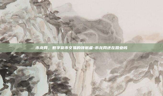 币龙网,数字货币交易的领航者-币龙网还在营业吗-第1张图片-欧易官网APP下载 币龙网,数字货币交易的领航者-币龙网还在营业吗-第1张图片-欧易官网APP下载