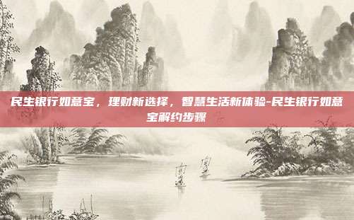 民生银行如意宝,理财新选择,智慧生活新体验-民生银行如意宝解约步骤-第1张图片-欧易官网APP下载 民生银行如意宝,理财新选择,智慧生活新体验-民生银行如意宝解约步骤-第1张图片-欧易官网APP下载