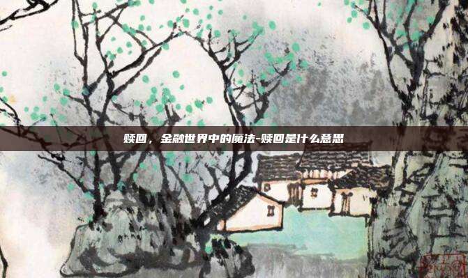 赎回,金融世界中的魔法-赎回是什么意思-第1张图片-欧易官网APP下载 赎回,金融世界中的魔法-赎回是什么意思-第1张图片-欧易官网APP下载