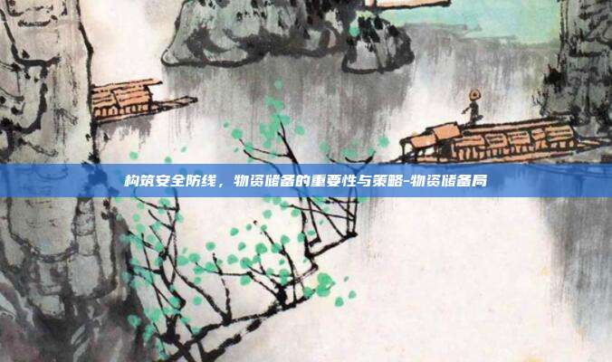 构筑安全防线，物资储备的重要性与策略-物资储备局-第1张图片-欧易官网APP下载