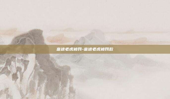 富途老虎被罚-富途老虎被罚款-第1张图片-欧易官网APP下载 富途老虎被罚-富途老虎被罚款-第1张图片-欧易官网APP下载