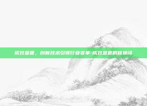 成效显著,创新技术引领行业变革-成效显著的替换词-第1张图片-欧易官网APP下载 成效显著,创新技术引领行业变革-成效显著的替换词-第1张图片-欧易官网APP下载
