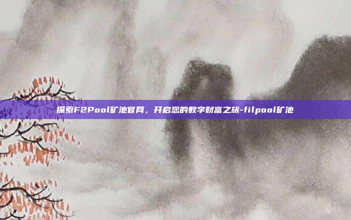 探索F2Pool矿池官网,开启您的数字财富之旅-filpool矿池-第1张图片-欧易官网APP下载 探索F2Pool矿池官网,开启您的数字财富之旅-filpool矿池-第1张图片-欧易官网APP下载