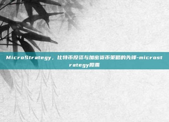 MicroStrategy,比特币投资与加密货币策略的先锋-microstrategy股票-第1张图片-欧易官网APP下载 MicroStrategy,比特币投资与加密货币策略的先锋-microstrategy股票-第1张图片-欧易官网APP下载