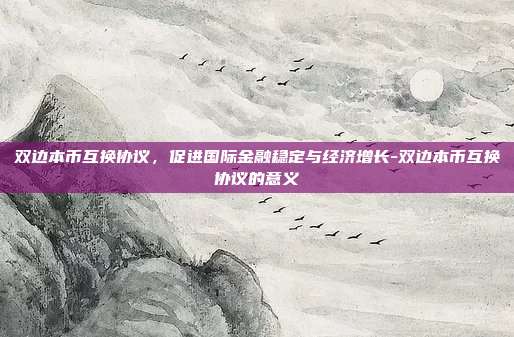 双边本币互换协议,促进国际金融稳定与经济增长-双边本币互换协议的意义-第1张图片-欧易官网APP下载 双边本币互换协议,促进国际金融稳定与经济增长-双边本币互换协议的意义-第1张图片-欧易官网APP下载