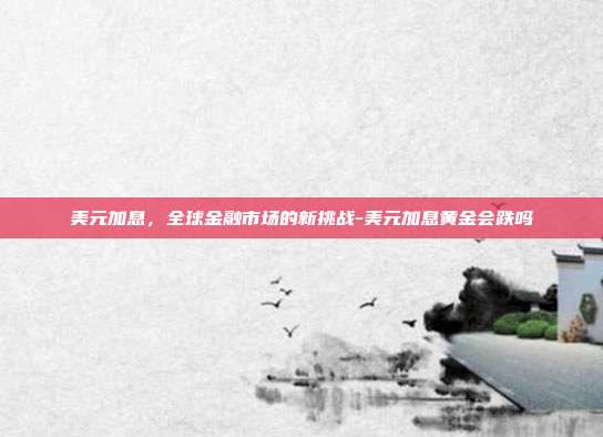 美元加息，全球金融市场的新挑战-美元加息黄金会跌吗-第1张图片-欧易官网APP下载