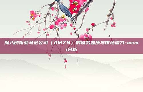 深入剖析亚马逊公司（AMZN）的财务健康与市场潜力-ammi分析-第1张图片-欧易官网APP下载