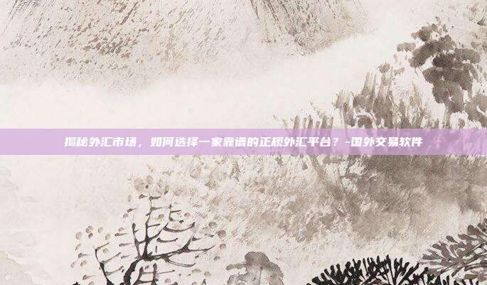 揭秘外汇市场，如何选择一家靠谱的正规外汇平台？-国外交易软件-第1张图片-欧易官网APP下载