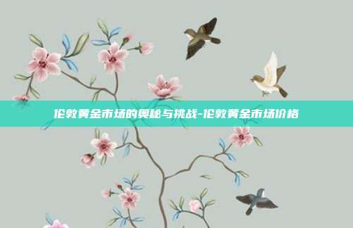 伦敦黄金市场的奥秘与挑战-伦敦黄金市场价格-第1张图片-欧易官网APP下载