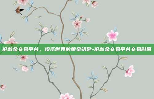 伦敦金交易平台,投资世界的黄金钥匙-伦敦金交易平台交易时间-第1张图片-欧易官网APP下载 伦敦金交易平台,投资世界的黄金钥匙-伦敦金交易平台交易时间-第1张图片-欧易官网APP下载
