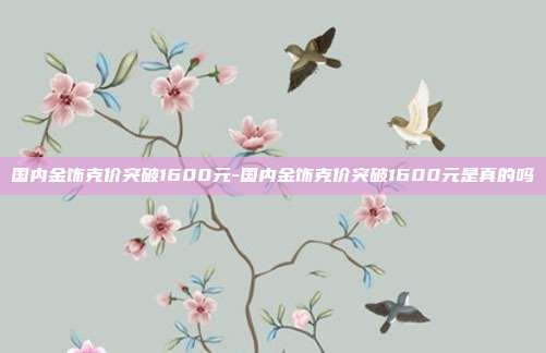 国内金饰克价突破1600元-国内金饰克价突破1600元是真的吗-第1张图片-欧易官网APP下载