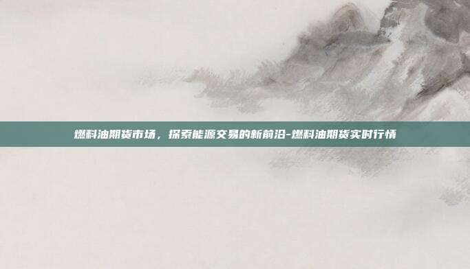 燃料油期货市场,探索能源交易的新前沿-燃料油期货实时行情-第1张图片-欧易官网APP下载 燃料油期货市场,探索能源交易的新前沿-燃料油期货实时行情-第1张图片-欧易官网APP下载