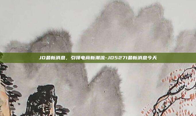 JD最新消息,引领电商新潮流-JD5271最新消息今天-第1张图片-欧易官网APP下载 JD最新消息,引领电商新潮流-JD5271最新消息今天-第1张图片-欧易官网APP下载