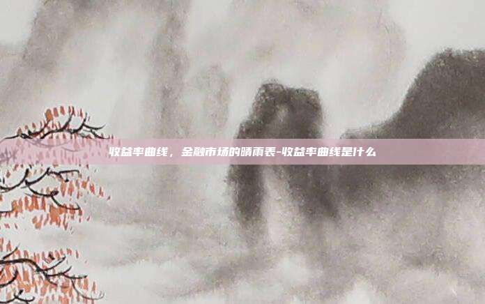 收益率曲线,金融市场的晴雨表-收益率曲线是什么-第1张图片-欧易官网APP下载 收益率曲线,金融市场的晴雨表-收益率曲线是什么-第1张图片-欧易官网APP下载