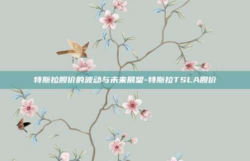 特斯拉股价的波动与未来展望-特斯拉TSLA股价-第1张图片-欧易官网APP下载