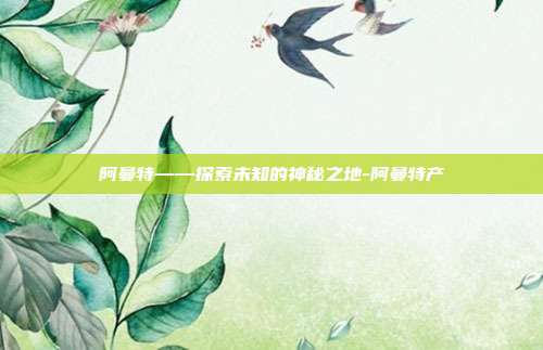 阿曼特——探索未知的神秘之地-阿曼特产-第1张图片-欧易官网APP下载 阿曼特——探索未知的神秘之地-阿曼特产-第1张图片-欧易官网APP下载