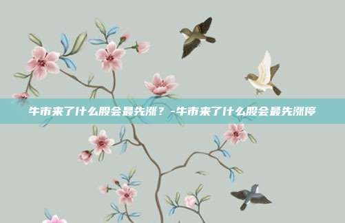 牛市来了什么股会最先涨?-牛市来了什么股会最先涨停-第1张图片-欧易官网APP下载 牛市来了什么股会最先涨?-牛市来了什么股会最先涨停-第1张图片-欧易官网APP下载