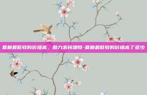 夏粮最低收购价提高,助力农民增收-夏粮最低收购价提高了多少-第1张图片-欧易官网APP下载 夏粮最低收购价提高,助力农民增收-夏粮最低收购价提高了多少-第1张图片-欧易官网APP下载