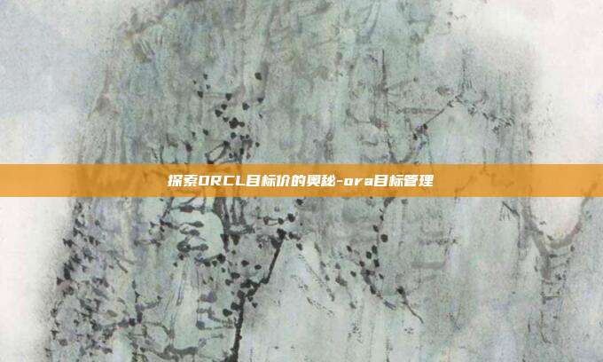 探索ORCL目标价的奥秘-ora目标管理-第1张图片-欧易官网APP下载