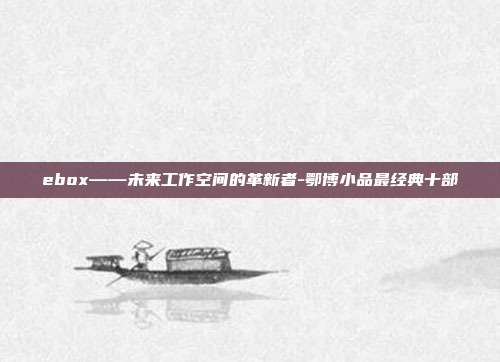 ebox——未来工作空间的革新者-鄂博小品最经典十部-第1张图片-欧易官网APP下载 ebox——未来工作空间的革新者-鄂博小品最经典十部-第1张图片-欧易官网APP下载