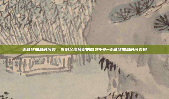 美联储加息时间表,影响全球经济的微妙平衡-美联储加息时间表图-第1张图片-欧易官网APP下载 美联储加息时间表,影响全球经济的微妙平衡-美联储加息时间表图-第1张图片-欧易官网APP下载