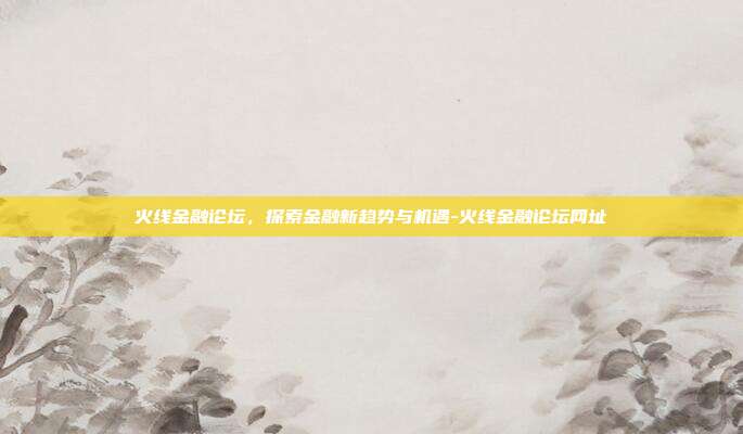 火线金融论坛,探索金融新趋势与机遇-火线金融论坛网址-第1张图片-欧易官网APP下载 火线金融论坛,探索金融新趋势与机遇-火线金融论坛网址-第1张图片-欧易官网APP下载
