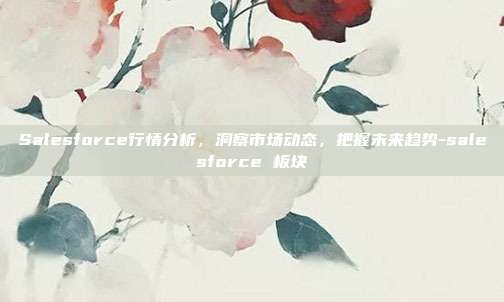 Salesforce行情分析,洞察市场动态,把握未来趋势-salesforce 板块-第1张图片-欧易官网APP下载 Salesforce行情分析,洞察市场动态,把握未来趋势-salesforce 板块-第1张图片-欧易官网APP下载