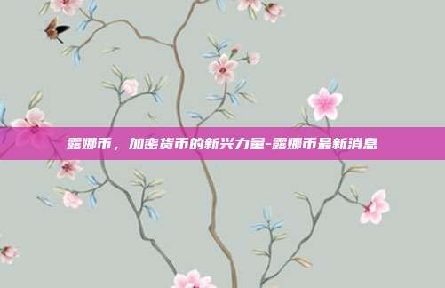 露娜币,加密货币的新兴力量-露娜币最新消息-第1张图片-欧易官网APP下载 露娜币,加密货币的新兴力量-露娜币最新消息-第1张图片-欧易官网APP下载