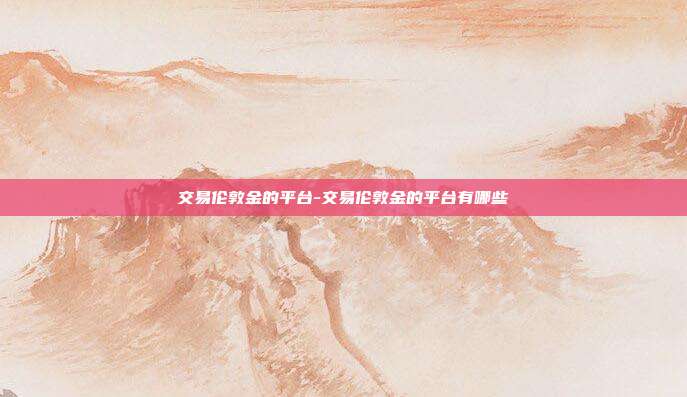 交易伦敦金的平台-交易伦敦金的平台有哪些-第1张图片-欧易官网APP下载 交易伦敦金的平台-交易伦敦金的平台有哪些-第1张图片-欧易官网APP下载