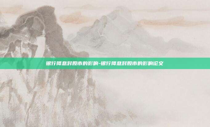 银行降息对股市的影响-银行降息对股市的影响论文-第1张图片-欧易官网APP下载 银行降息对股市的影响-银行降息对股市的影响论文-第1张图片-欧易官网APP下载
