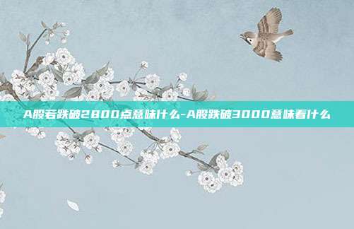A股若跌破2800点意味什么-A股跌破3000意味着什么-第1张图片-欧易官网APP下载 A股若跌破2800点意味什么-A股跌破3000意味着什么-第1张图片-欧易官网APP下载