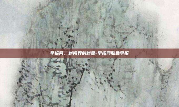 早报网,新闻界的新星-早报网联合早报-第1张图片-欧易官网APP下载 早报网,新闻界的新星-早报网联合早报-第1张图片-欧易官网APP下载